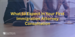 What to Expect in Your First Immigration Attorney Consultation